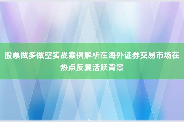 股票做多做空实战案例解析在海外证券交易市场在热点反复活跃背景