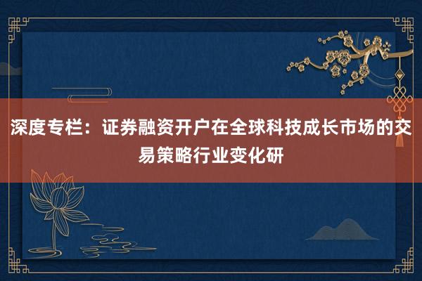 深度专栏：证券融资开户在全球科技成长市场的交易策略行业变化研