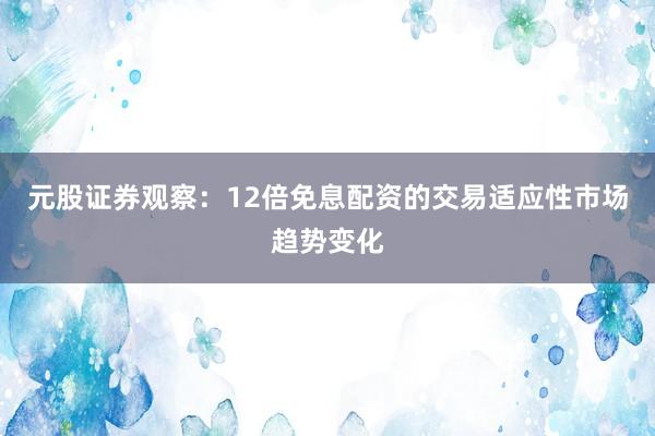 元股证券观察：12倍免息配资的交易适应性市场趋势变化