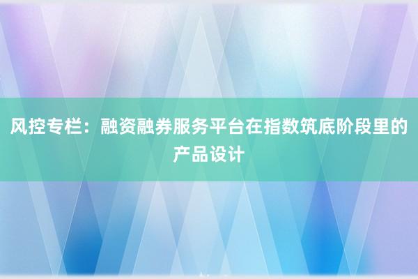 风控专栏：融资融券服务平台在指数筑底阶段里的产品设计