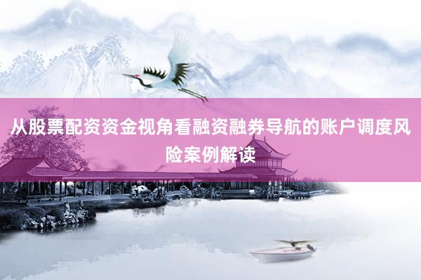 从股票配资资金视角看融资融券导航的账户调度风险案例解读