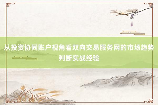 从投资协同账户视角看双向交易服务网的市场趋势判断实战经验