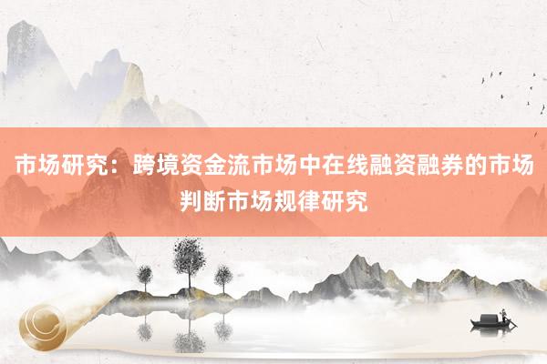 市场研究：跨境资金流市场中在线融资融券的市场判断市场规律研究