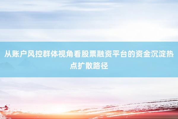 从账户风控群体视角看股票融资平台的资金沉淀热点扩散路径