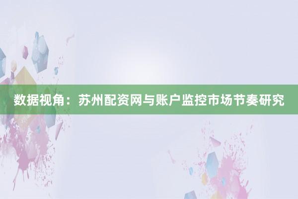数据视角:苏州配资网与账户监控市场节奏研究