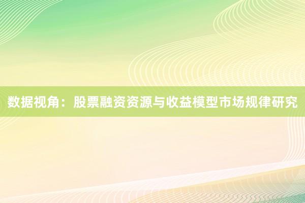数据视角：股票融资资源与收益模型市场规律研究