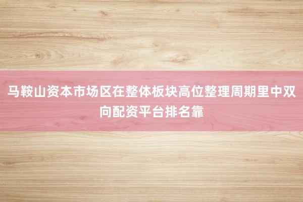 马鞍山资本市场区在整体板块高位整理周期里中双向配资平台排名靠