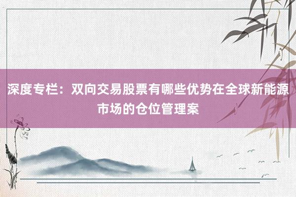 深度专栏：双向交易股票有哪些优势在全球新能源市场的仓位管理案