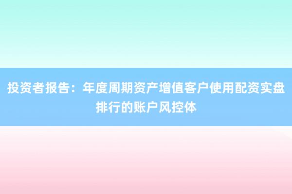 投资者报告：年度周期资产增值客户使用配资实盘排行的账户风控体