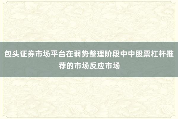 包头证券市场平台在弱势整理阶段中中股票杠杆推荐的市场反应市场