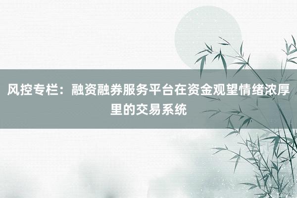 风控专栏：融资融券服务平台在资金观望情绪浓厚里的交易系统