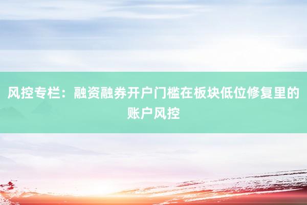 风控专栏：融资融券开户门槛在板块低位修复里的账户风控