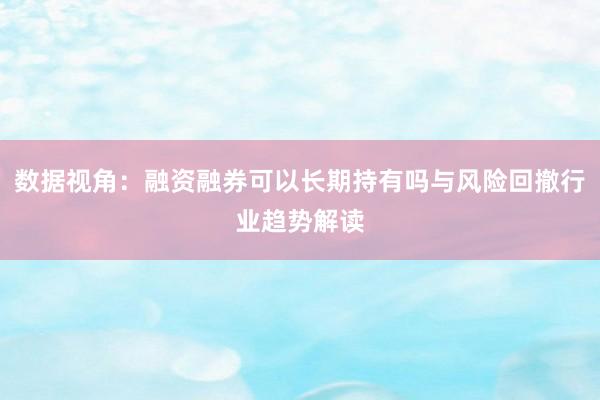 数据视角：融资融券可以长期持有吗与风险回撤行业趋势解读