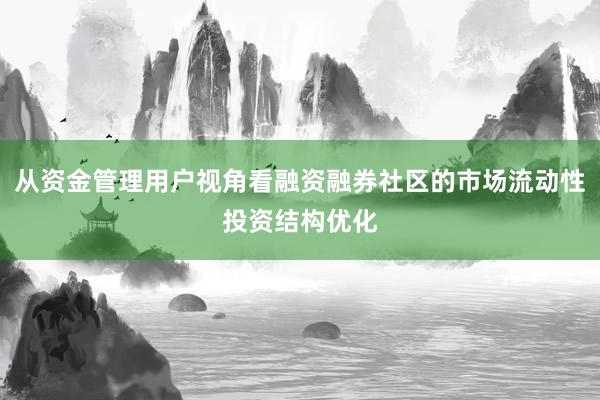 从资金管理用户视角看融资融券社区的市场流动性投资结构优化