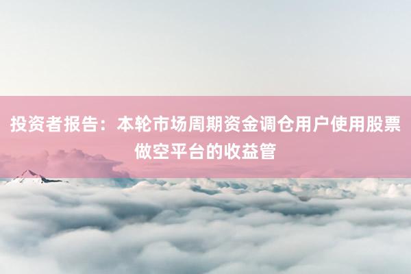 投资者报告:本轮市场周期资金调仓用户使用股票做空平台的收益管