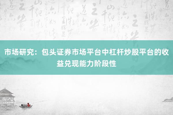 市场研究:包头证券市场平台中杠杆炒股平台的收益兑现能力阶段性