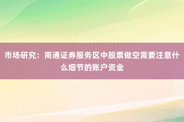 市场研究：南通证券服务区中股票做空需要注意什么细节的账户资金