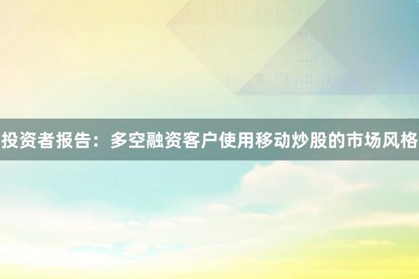 投资者报告：多空融资客户使用移动炒股的市场风格