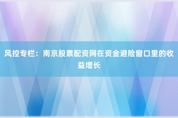 风控专栏：南京股票配资网在资金避险窗口里的收益增长