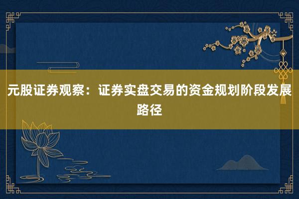 元股证券观察：证券实盘交易的资金规划阶段发展路径