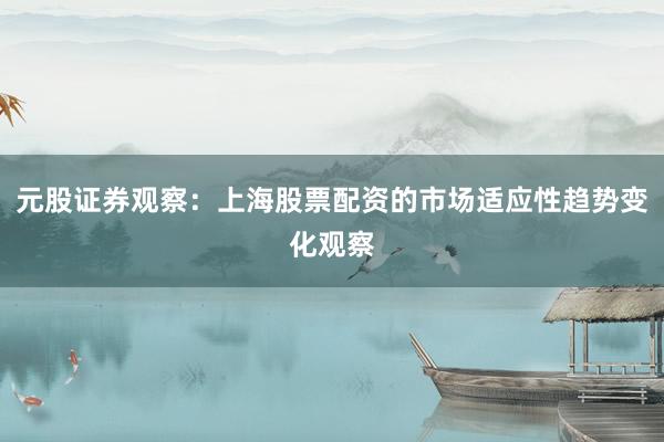 元股证券观察：上海股票配资的市场适应性趋势变化观察