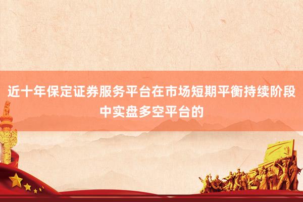 近十年保定证券服务平台在市场短期平衡持续阶段中实盘多空平台的