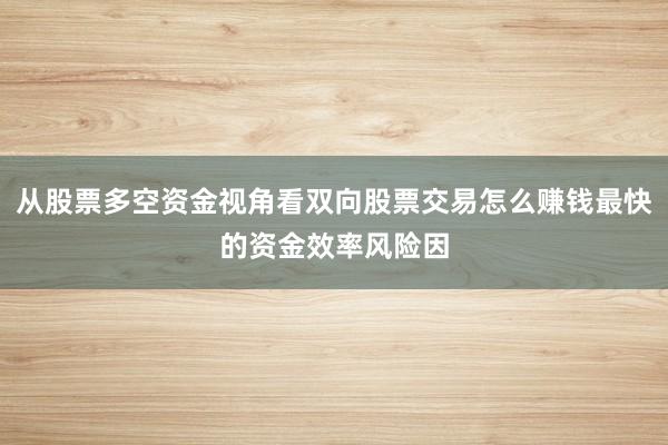 从股票多空资金视角看双向股票交易怎么赚钱最快的资金效率风险因