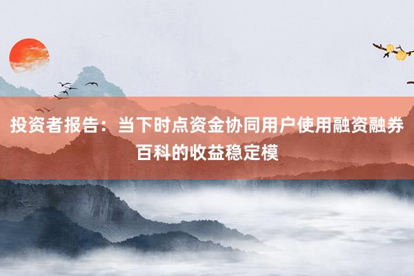 投资者报告:当下时点资金协同用户使用融资融券百科的收益稳定模