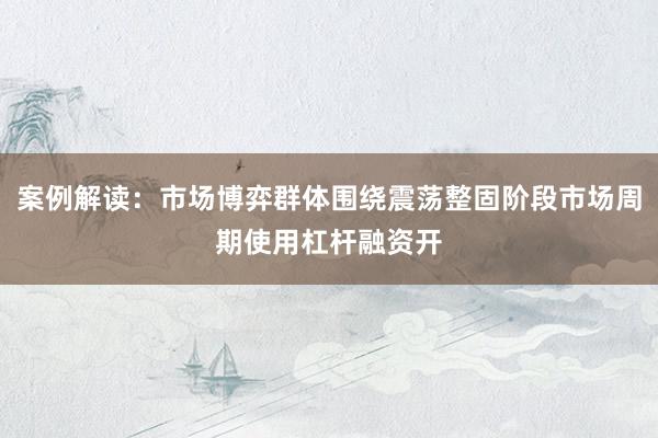 案例解读：市场博弈群体围绕震荡整固阶段市场周期使用杠杆融资开