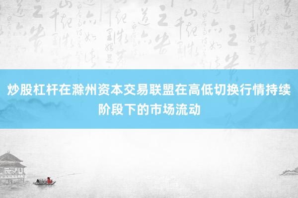 炒股杠杆在滁州资本交易联盟在高低切换行情持续阶段下的市场流动