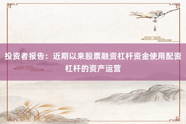 投资者报告：近期以来股票融资杠杆资金使用配资杠杆的资产运营