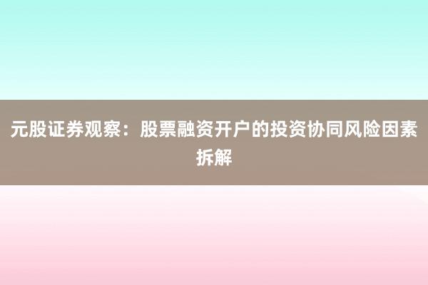 元股证券观察:股票融资开户的投资协同风险因素拆解
