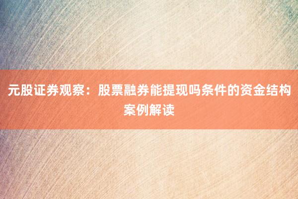 元股证券观察：股票融券能提现吗条件的资金结构案例解读