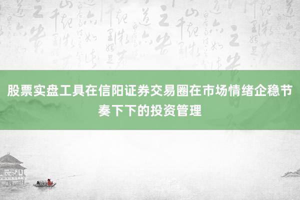 股票实盘工具在信阳证券交易圈在市场情绪企稳节奏下下的投资管理