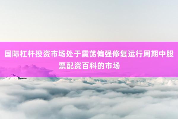 国际杠杆投资市场处于震荡偏强修复运行周期中股票配资百科的市场