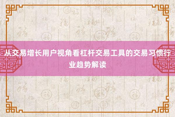 从交易增长用户视角看杠杆交易工具的交易习惯行业趋势解读
