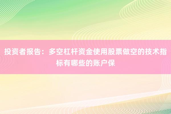 投资者报告：多空杠杆资金使用股票做空的技术指标有哪些的账户保