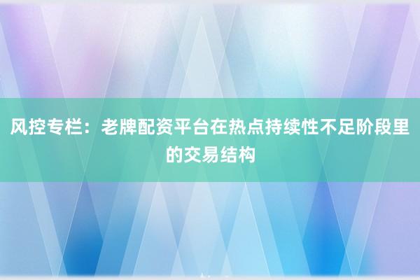 风控专栏：老牌配资平台在热点持续性不足阶段里的交易结构