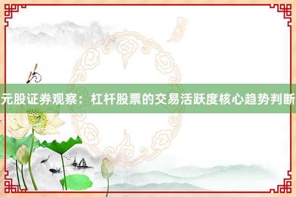 元股证券观察：杠杆股票的交易活跃度核心趋势判断