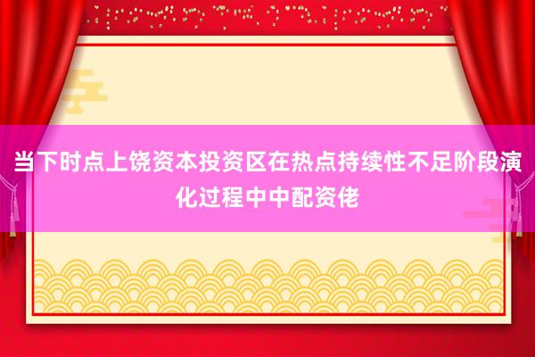 当下时点上饶资本投资区在热点持续性不足阶段演化过程中中配资佬