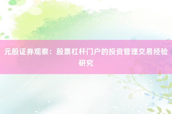 元股证券观察：股票杠杆门户的投资管理交易经验研究