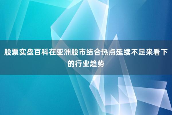 股票实盘百科在亚洲股市结合热点延续不足来看下的行业趋势