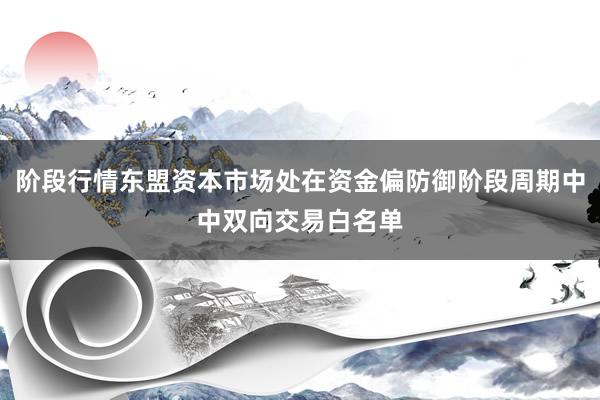 阶段行情东盟资本市场处在资金偏防御阶段周期中中双向交易白名单
