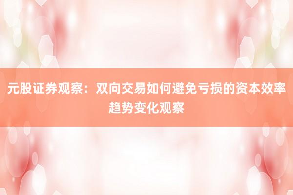 元股证券观察：双向交易如何避免亏损的资本效率趋势变化观察