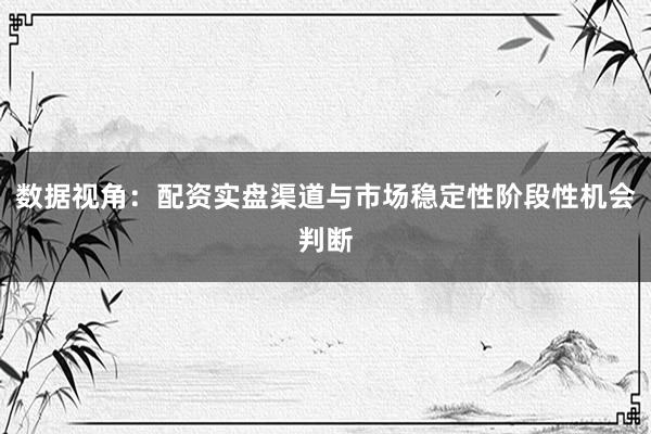 数据视角：配资实盘渠道与市场稳定性阶段性机会判断