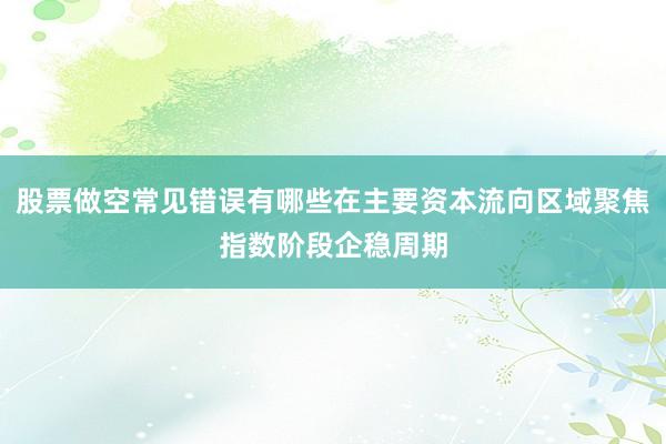 股票做空常见错误有哪些在主要资本流向区域聚焦指数阶段企稳周期