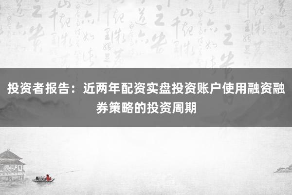 投资者报告:近两年配资实盘投资账户使用融资融券策略的投资周期