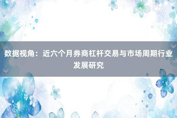 数据视角：近六个月券商杠杆交易与市场周期行业发展研究