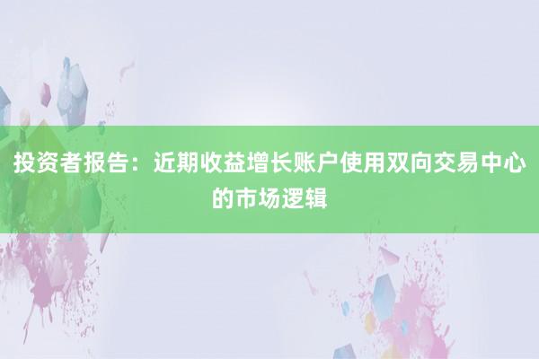 投资者报告：近期收益增长账户使用双向交易中心的市场逻辑