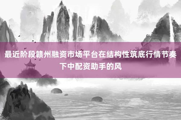 最近阶段赣州融资市场平台在结构性筑底行情节奏下中配资助手的风